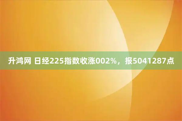 升鸿网 日经225指数收涨002%，报5041287点