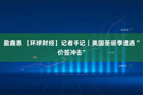 盈鑫惠 【环球财经】记者手记｜美国圣诞季遭遇“价签冲击”