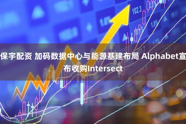 保宇配资 加码数据中心与能源基建布局 Alphabet宣布收购Intersect