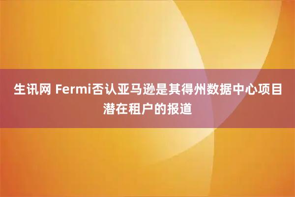 生讯网 Fermi否认亚马逊是其得州数据中心项目潜在租户的报道