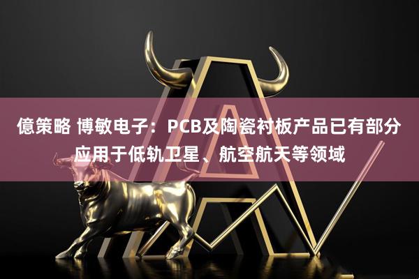 億策略 博敏电子：PCB及陶瓷衬板产品已有部分应用于低轨卫星、航空航天等领域