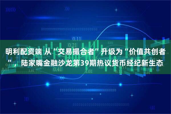 明利配资端 从“交易撮合者”升级为“价值共创者”，陆家嘴金融沙龙第39期热议货币经纪新生态