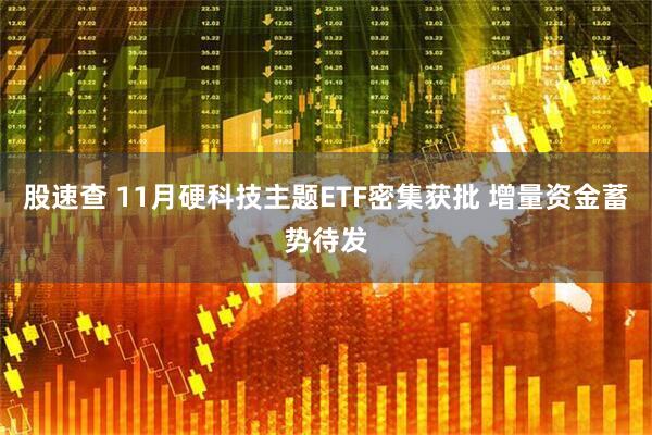 股速查 11月硬科技主题ETF密集获批 增量资金蓄势待发