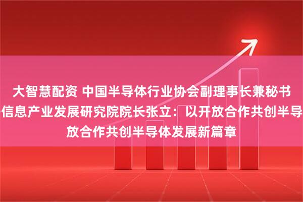 大智慧配资 中国半导体行业协会副理事长兼秘书长、中国电子信息产业发展研究院院长张立：以开放合作共创半导体发展新篇章