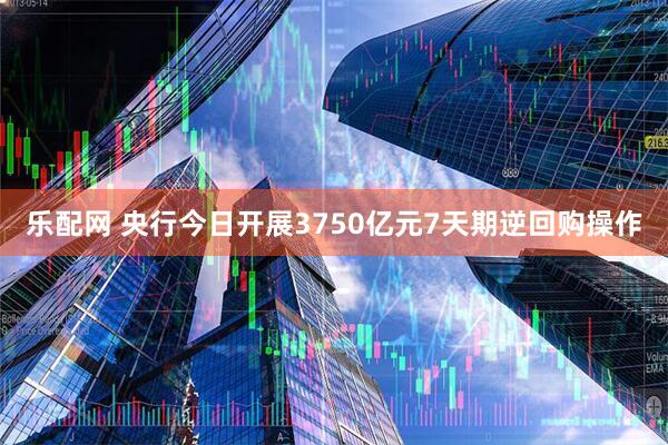 乐配网 央行今日开展3750亿元7天期逆回购操作
