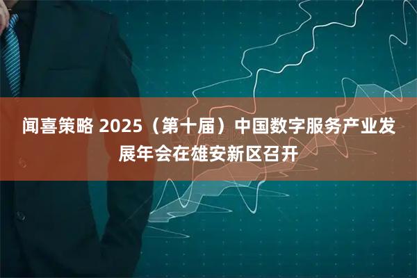 闻喜策略 2025（第十届）中国数字服务产业发展年会在雄安新区召开