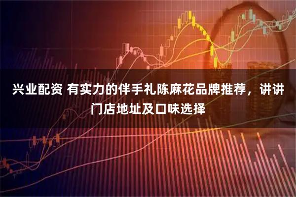 兴业配资 有实力的伴手礼陈麻花品牌推荐，讲讲门店地址及口味选择