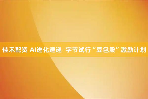 佳禾配资 AI进化速递  字节试行“豆包股”激励计划