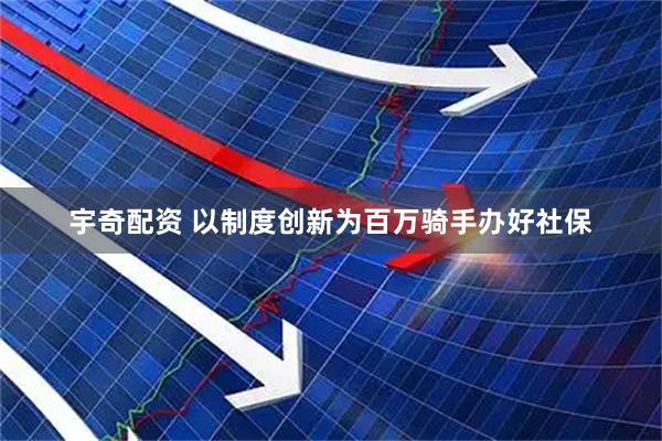 宇奇配资 以制度创新为百万骑手办好社保