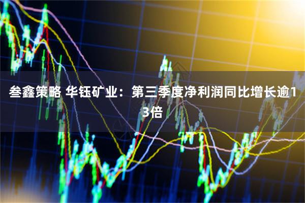 叁鑫策略 华钰矿业：第三季度净利润同比增长逾13倍