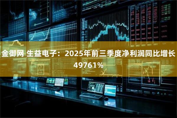 金御网 生益电子：2025年前三季度净利润同比增长49761%