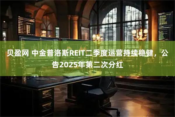 贝盈网 中金普洛斯REIT二季度运营持续稳健，公告2025年第二次分红