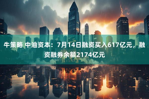 牛策略 中油资本：7月14日融资买入617亿元，融资融券余额2174亿元