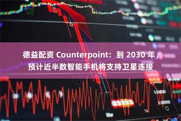 德益配资 Counterpoint：到 2030 年，预计近半数智能手机将支持卫星连接