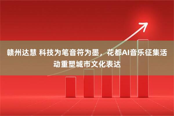 赣州达慧 科技为笔音符为墨，花都AI音乐征集活动重塑城市文化表达