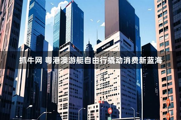 抓牛网 粤港澳游艇自由行撬动消费新蓝海