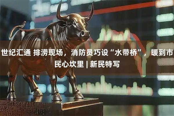 世纪汇通 排涝现场，消防员巧设“水带桥”，暖到市民心坎里 | 新民特写