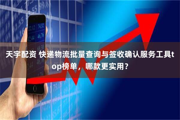 天宇配资 快递物流批量查询与签收确认服务工具top榜单，哪款更实用？