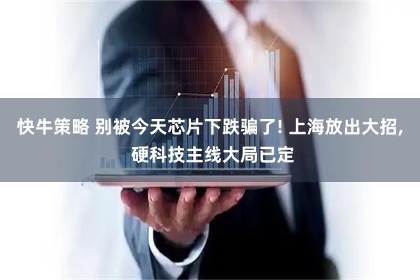 快牛策略 别被今天芯片下跌骗了! 上海放出大招, 硬科技主线大局已定