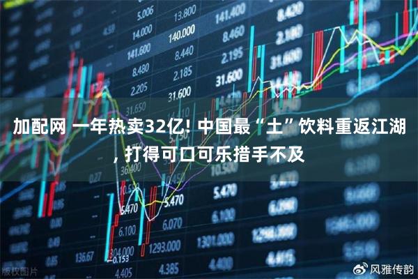 加配网 一年热卖32亿! 中国最“土”饮料重返江湖, 打得可口可乐措手不及