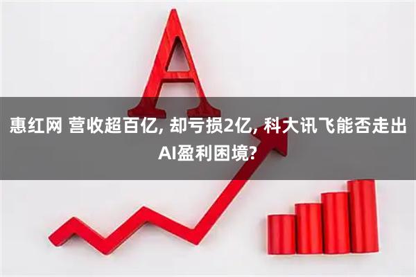 惠红网 营收超百亿, 却亏损2亿, 科大讯飞能否走出AI盈利困境?